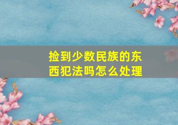 捡到少数民族的东西犯法吗怎么处理