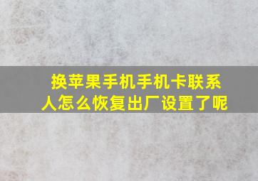 换苹果手机手机卡联系人怎么恢复出厂设置了呢