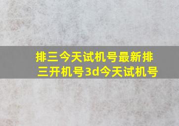 排三今天试机号最新排三开机号3d今天试机号