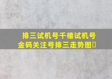 排三试机号千禧试机号金码关注号排三走势图✈