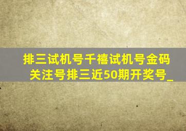 排三试机号千禧试机号金码关注号排三近50期开奖号_