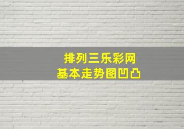 排列三乐彩网基本走势图凹凸