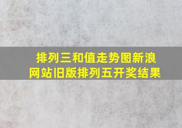 排列三和值走势图新浪网站旧版排列五开奖结果