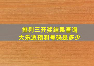 排列三开奖结果查询大乐透预测号码是多少