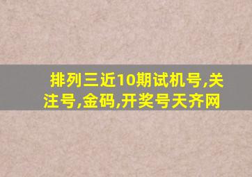 排列三近10期试机号,关注号,金码,开奖号天齐网