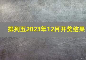 排列五2023年12月开奖结果