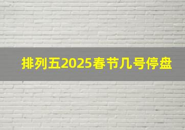 排列五2025春节几号停盘