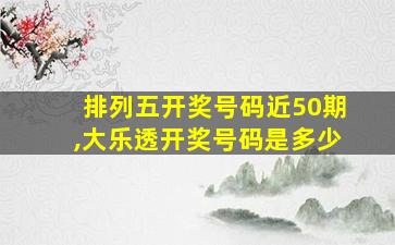 排列五开奖号码近50期,大乐透开奖号码是多少