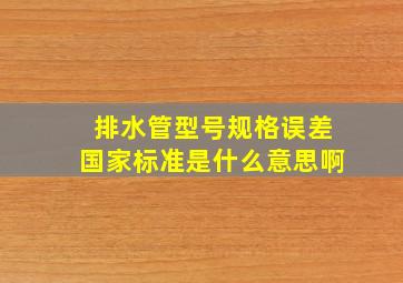 排水管型号规格误差国家标准是什么意思啊