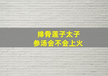 排骨莲子太子参汤会不会上火