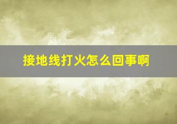 接地线打火怎么回事啊