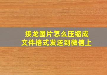 接龙图片怎么压缩成文件格式发送到微信上