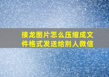 接龙图片怎么压缩成文件格式发送给别人微信