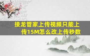 接龙管家上传视频只能上传15M怎么改上传秒数