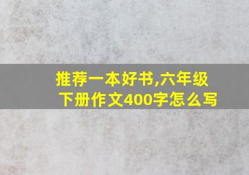 推荐一本好书,六年级下册作文400字怎么写