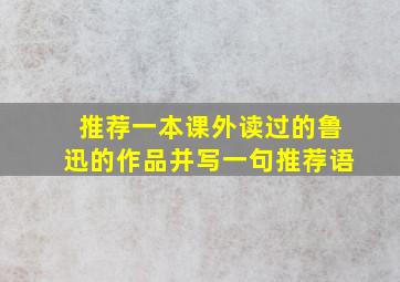 推荐一本课外读过的鲁迅的作品并写一句推荐语