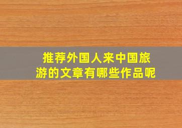 推荐外国人来中国旅游的文章有哪些作品呢