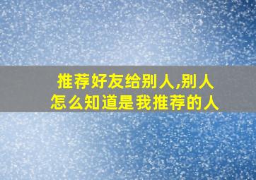 推荐好友给别人,别人怎么知道是我推荐的人