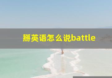 掰英语怎么说battle