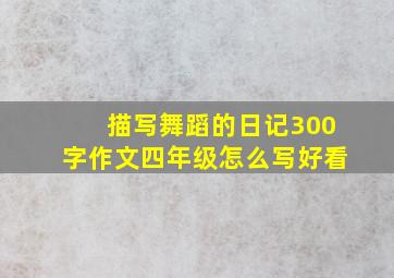 描写舞蹈的日记300字作文四年级怎么写好看