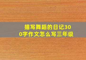 描写舞蹈的日记300字作文怎么写三年级