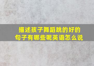 描述孩子舞蹈跳的好的句子有哪些呢英语怎么说