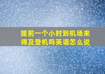 提前一个小时到机场来得及登机吗英语怎么说