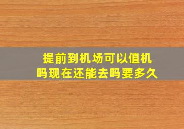 提前到机场可以值机吗现在还能去吗要多久