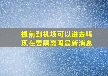 提前到机场可以进去吗现在要隔离吗最新消息