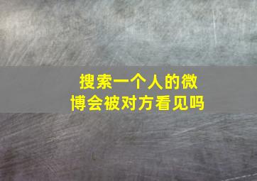 搜索一个人的微博会被对方看见吗