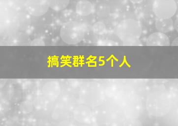 搞笑群名5个人