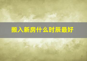 搬入新房什么时辰最好