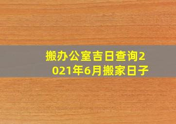 搬办公室吉日查询2021年6月搬家日子