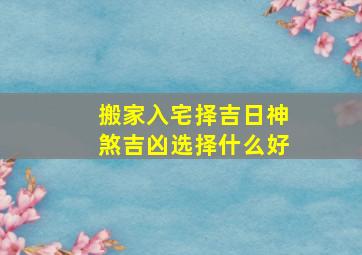 搬家入宅择吉日神煞吉凶选择什么好