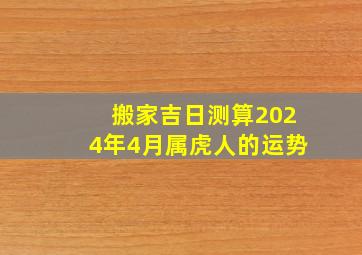 搬家吉日测算2024年4月属虎人的运势