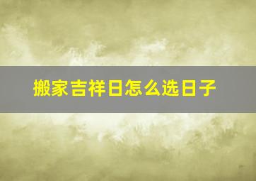 搬家吉祥日怎么选日子