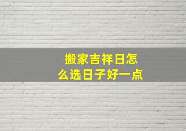 搬家吉祥日怎么选日子好一点