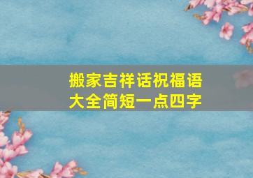 搬家吉祥话祝福语大全简短一点四字