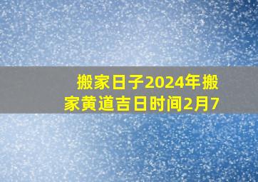 搬家日子2024年搬家黄道吉日时间2月7