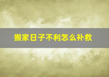 搬家日子不利怎么补救