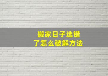 搬家日子选错了怎么破解方法