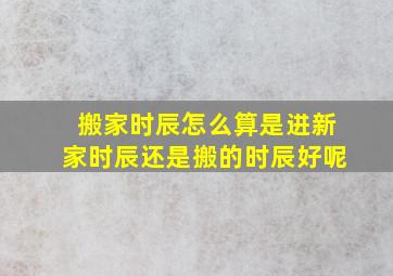 搬家时辰怎么算是进新家时辰还是搬的时辰好呢