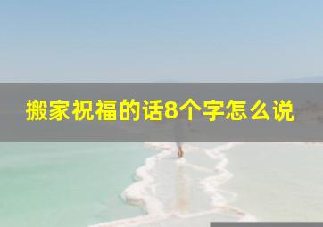 搬家祝福的话8个字怎么说