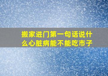 搬家进门第一句话说什么心脏病能不能吃市子