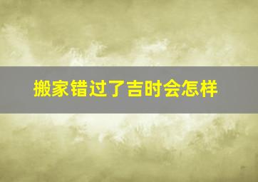 搬家错过了吉时会怎样