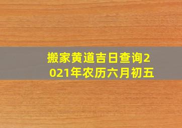 搬家黄道吉日查询2021年农历六月初五