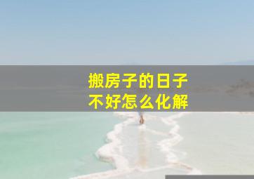 搬房子的日子不好怎么化解