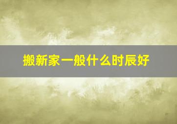 搬新家一般什么时辰好