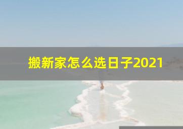 搬新家怎么选日子2021