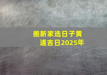 搬新家选日子黄道吉日2025年